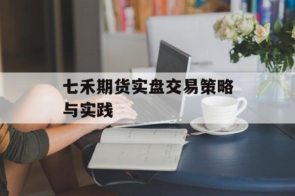 七禾期货实盘交易策略与实践 七禾期货实盘交易策略与实践