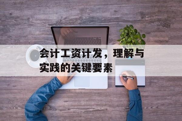 会计工资计发,理解与实践的关键要素 会计工资计发,理解与实践的关键要素