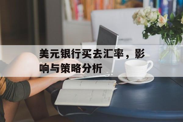 美元银行买去汇率,影响与策略分析 美元银行买去汇率,影响与策略分析