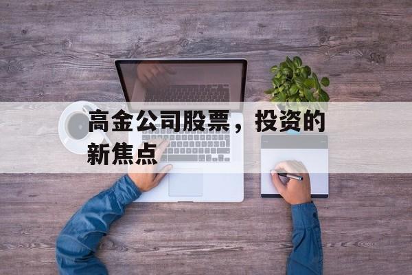 高金公司股票,投资的新焦点 高金公司股票,投资的新焦点