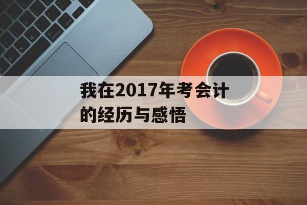我在2017年考会计的经历与感悟 我在2017年考会计的经历与感悟
