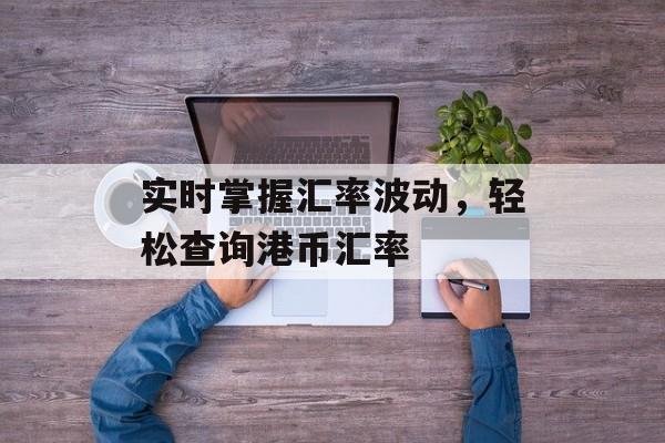 实时掌握汇率波动,轻松查询港币汇率 实时掌握汇率波动,轻松查询港币汇率