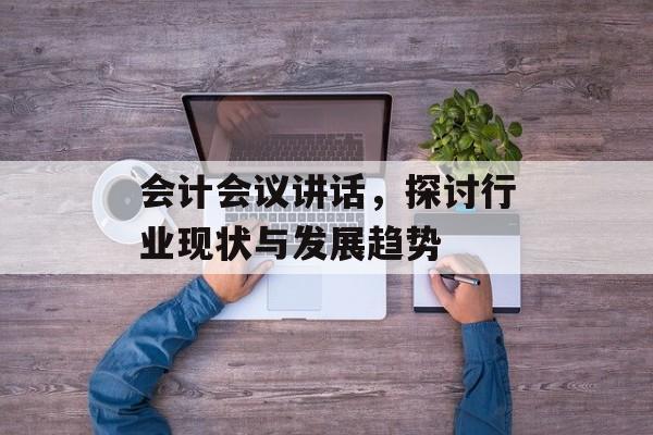 会计会议讲话,探讨行业现状与发展趋势 会计会议讲话,探讨行业现状与发展趋势