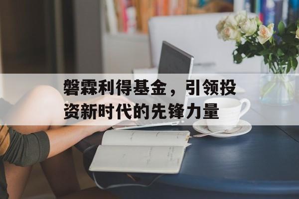 磐霖利得基金,引领投资新时代的先锋力量 磐霖利得基金,引领投资新时代的先锋力量