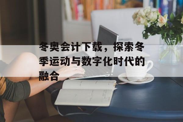 冬奥会计下载,探索冬季运动与数字化时代的融合 冬奥会计下载,探索冬季运动与数字化时代的融合