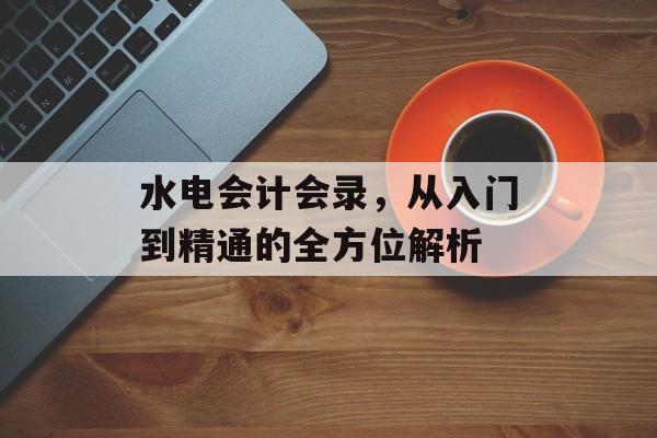 水电会计会录，从入门到精通的全方位解析