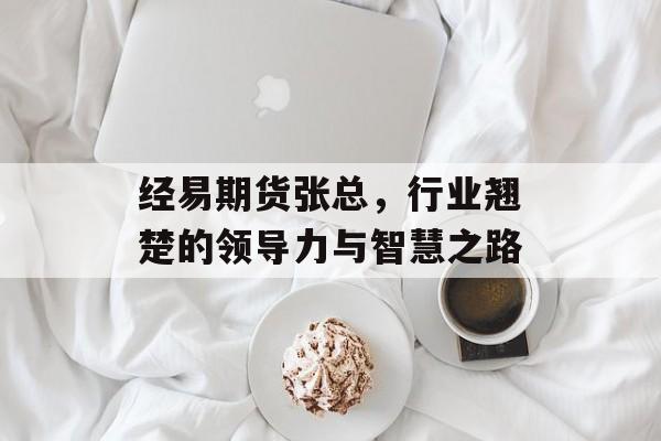 经易期货张总，行业翘楚的领导力与智慧之路