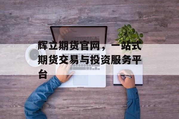 辉立期货官网，一站式期货交易与投资服务平台