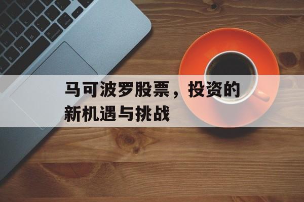 马可波罗股票，投资的新机遇与挑战