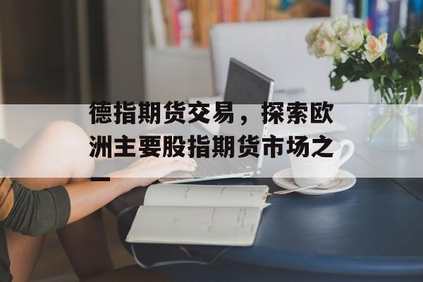 德指期货交易，探索欧洲主要股指期货市场之一