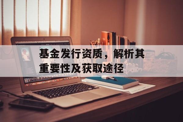 基金发行资质，解析其重要性及获取途径