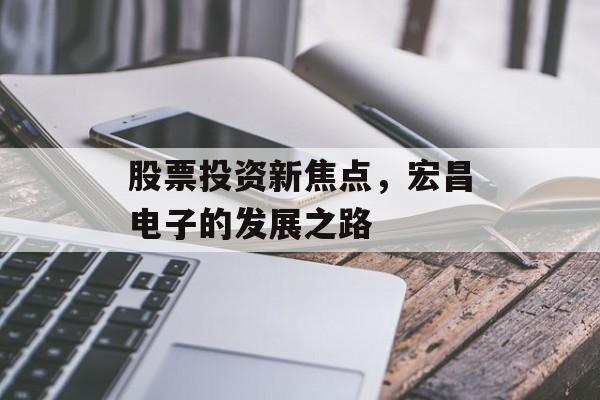 股票投资新焦点，宏昌电子的发展之路