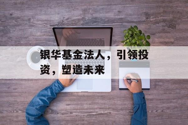 银华基金法人，引领投资，塑造未来