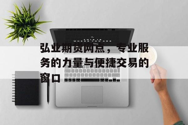 弘业期货网点,专业服务的力量与便捷交易的窗口 弘业期货网点,专业服务的力量与便捷交易的窗口