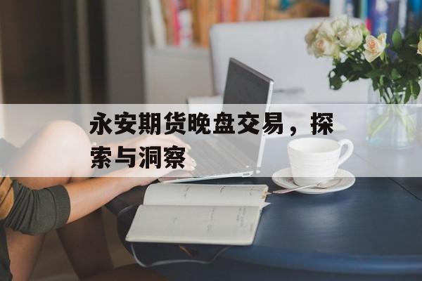 永安期货晚盘交易，探索与洞察