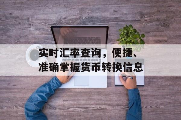 实时汇率查询，便捷、准确掌握货币转换信息