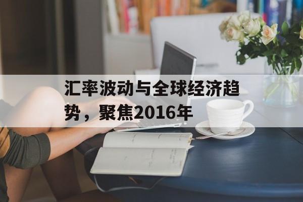 汇率波动与全球经济趋势，聚焦2016年
