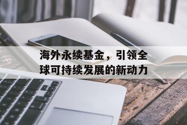 海外永续基金，引领全球可持续发展的新动力