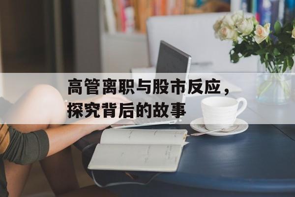 高管离职与股市反应，探究背后的故事