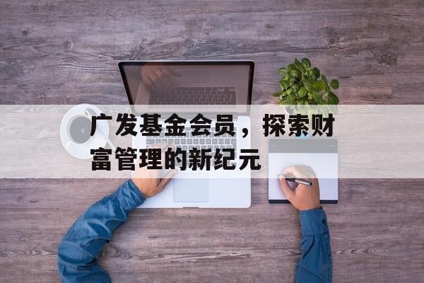 广发基金会员，探索财富管理的新纪元
