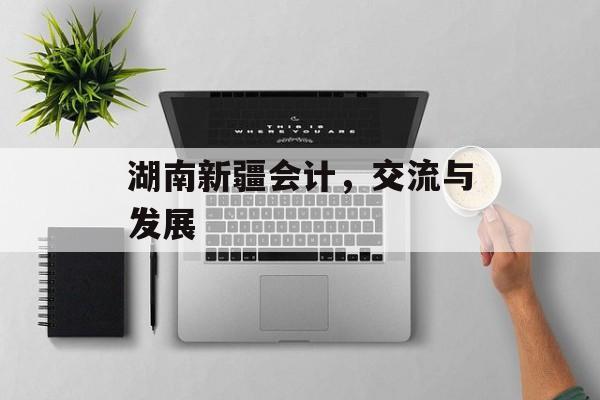 湖南新疆会计，交流与发展