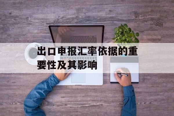 出口申报汇率依据的重要性及其影响 出口申报汇率依据的重要性及其影响