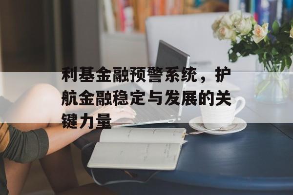 利基金融预警系统，护航金融稳定与发展的关键力量