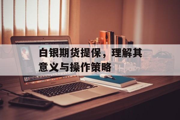 白银期货提保，理解其意义与操作策略