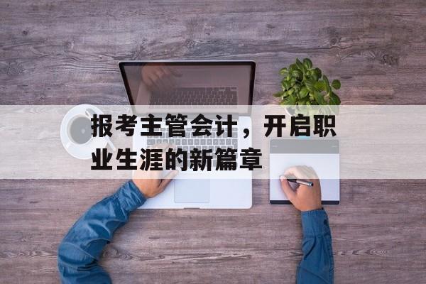 报考主管会计,开启职业生涯的新篇章 报考主管会计,开启职业生涯的新篇章